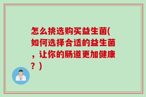 怎么挑选购买益生菌(如何选择合适的益生菌,让你的肠道更加健康?) 怎么挑选购买益生菌(如何选择合适的益生菌,让你的肠道更加健康?)