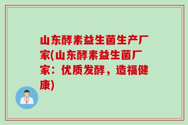山东酵素益生菌生产厂家(山东酵素益生菌厂家：优质发酵，造福健康)