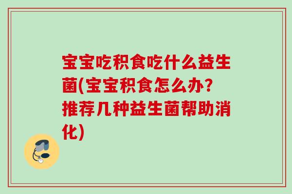 宝宝吃积食吃什么益生菌(宝宝积食怎么办？推荐几种益生菌帮助消化)
