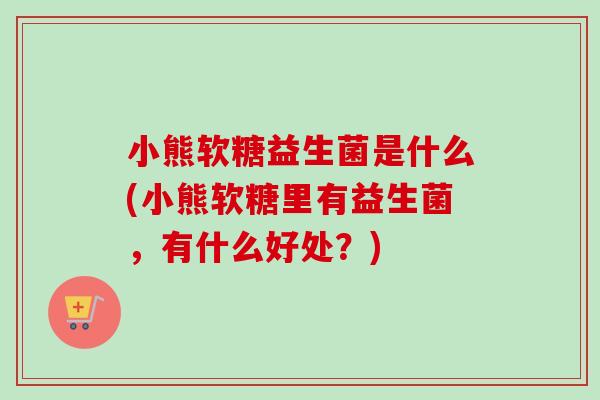 小熊软糖益生菌是什么(小熊软糖里有益生菌,有什么好处?) 小熊软糖益生菌是什么(小熊软糖里有益生菌,有什么好处?)