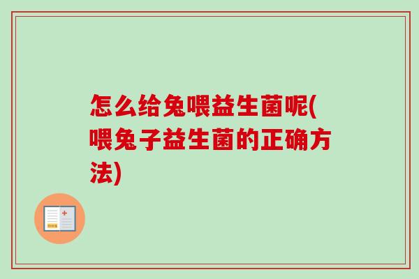 怎么给兔喂益生菌呢(喂兔子益生菌的正确方法)