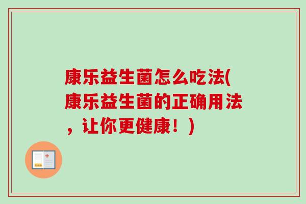 康乐益生菌怎么吃法(康乐益生菌的正确用法,让你更健康!) 康乐益生菌怎么吃法(康乐益生菌的正确用法,让你更健康!)