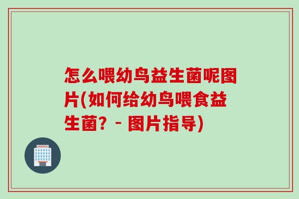怎么喂幼鸟益生菌呢图片(如何给幼鸟喂食益生菌?- 图片指导) 怎么喂幼鸟益生菌呢图片(如何给幼鸟喂食益生菌?- 图片指导)
