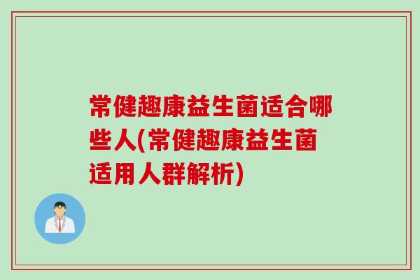 常健趣康益生菌适合哪些人(常健趣康益生菌适用人群解析)