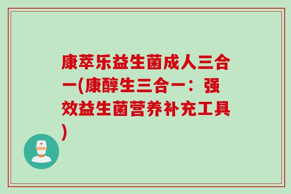 康萃乐益生菌成人三合一(康醇生三合一：强效益生菌营养补充工具)