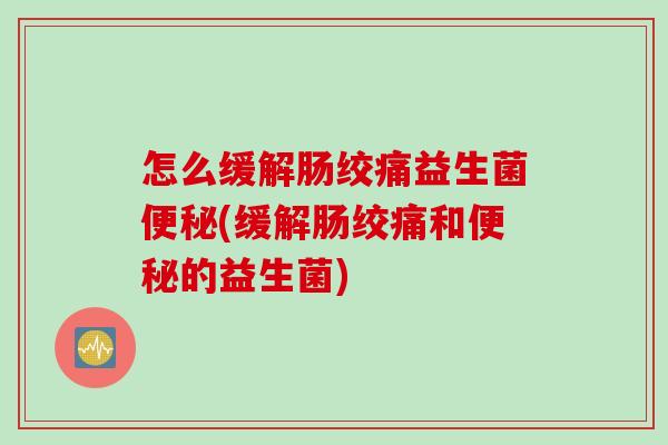 怎么缓解肠绞痛益生菌(缓解肠绞痛和的益生菌) 怎么缓解肠绞痛益生菌(缓解肠绞痛和的益生菌)