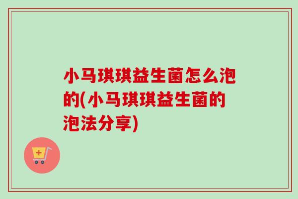 小马琪琪益生菌怎么泡的(小马琪琪益生菌的泡法分享) 小马琪琪益生菌怎么泡的(小马琪琪益生菌的泡法分享)
