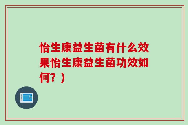 怡生康益生菌有什么效果怡生康益生菌功效如何?) 怡生康益生菌有什么效果怡生康益生菌功效如何?)