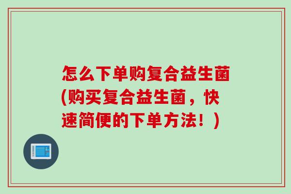 怎么下单购复合益生菌(购买复合益生菌,快速简便的下单方法!) 怎么下单购复合益生菌(购买复合益生菌,快速简便的下单方法!)