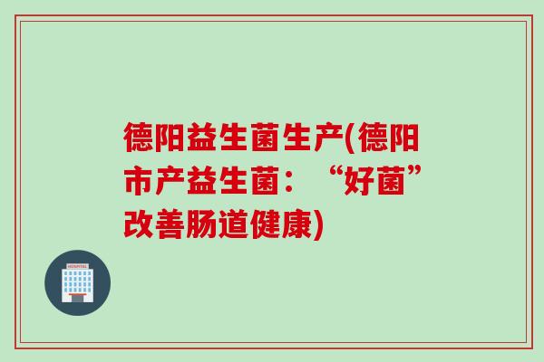 德阳益生菌生产(德阳市产益生菌：“好菌”改善肠道健康)