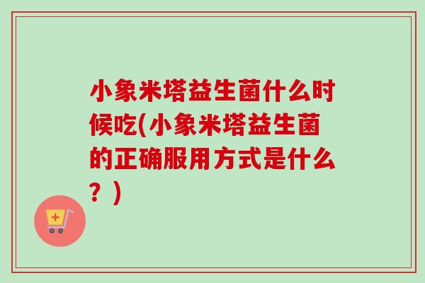 小象米塔益生菌什么时候吃(小象米塔益生菌的正确服用方式是什么？)