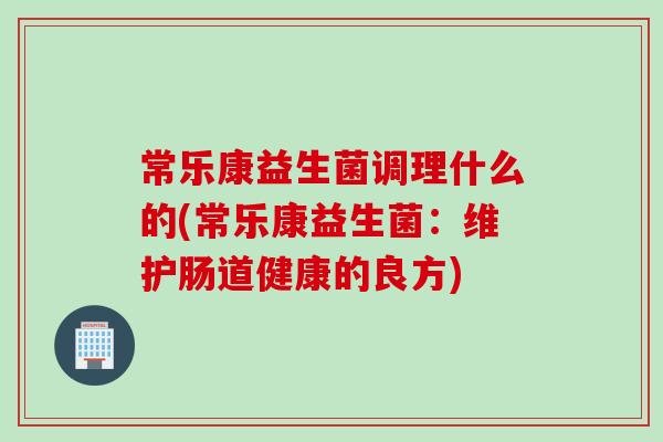 常乐康益生菌调理什么的(常乐康益生菌：维护肠道健康的良方)