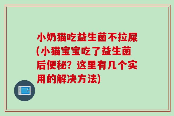 小奶猫吃益生菌不拉屎(小猫宝宝吃了益生菌后?这里有几个实用的解决方法) 小奶猫吃益生菌不拉屎(小猫宝宝吃了益生菌后?这里有几个实用的解决方法)