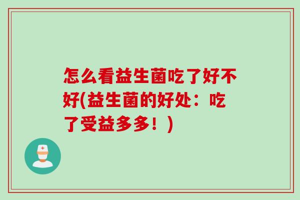 怎么看益生菌吃了好不好(益生菌的好处:吃了受益多多!) 怎么看益生菌吃了好不好(益生菌的好处:吃了受益多多!)