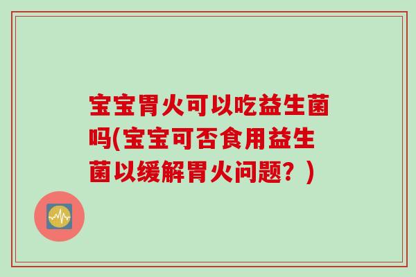 宝宝胃火可以吃益生菌吗(宝宝可否食用益生菌以缓解胃火问题?) 宝宝胃火可以吃益生菌吗(宝宝可否食用益生菌以缓解胃火问题?)