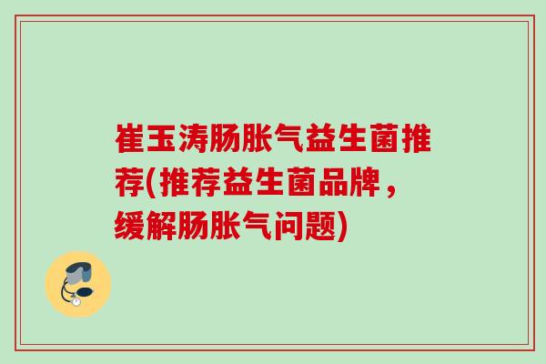 崔玉涛肠益生菌推荐(推荐益生菌品牌，缓解肠问题)