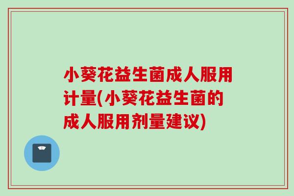 小葵花益生菌成人服用计量(小葵花益生菌的成人服用剂量建议) 小葵花益生菌成人服用计量(小葵花益生菌的成人服用剂量建议)