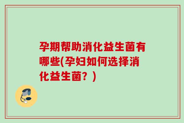 孕期帮助消化益生菌有哪些(孕妇如何选择消化益生菌?) 孕期帮助消化益生菌有哪些(孕妇如何选择消化益生菌?)
