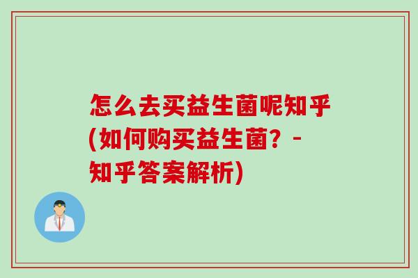 怎么去买益生菌呢知乎(如何购买益生菌？-知乎答案解析)