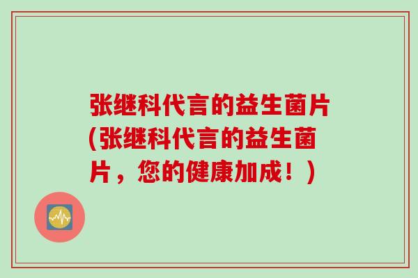 张继科代言的益生菌片(张继科代言的益生菌片，您的健康加成！)
