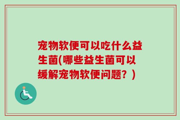 宠物软便可以吃什么益生菌(哪些益生菌可以缓解宠物软便问题?) 宠物软便可以吃什么益生菌(哪些益生菌可以缓解宠物软便问题?)