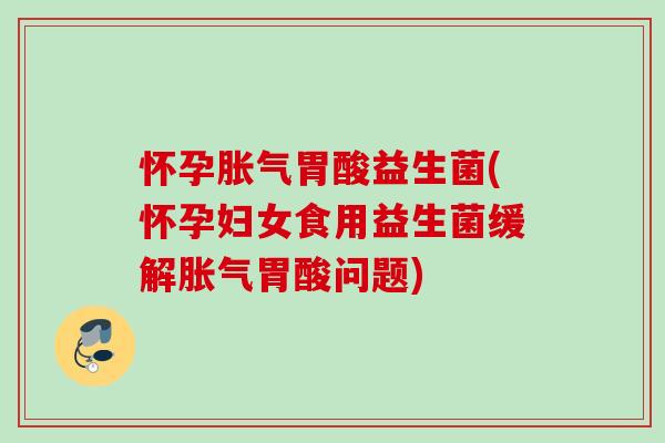 怀孕胃酸益生菌(怀孕妇女食用益生菌缓解胃酸问题) 怀孕胃酸益生菌(怀孕妇女食用益生菌缓解胃酸问题)