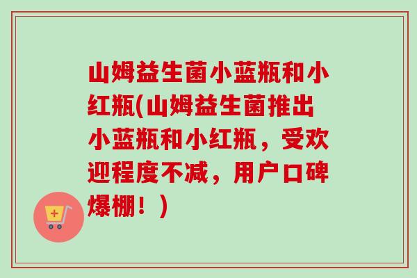 山姆益生菌小蓝瓶和小红瓶(山姆益生菌推出小蓝瓶和小红瓶,受欢迎程度不减,用户口碑爆棚!) 山姆益生菌小蓝瓶和小红瓶(山姆益生菌推出小蓝瓶和小红瓶,受欢迎程度不减,用户口碑爆棚!)