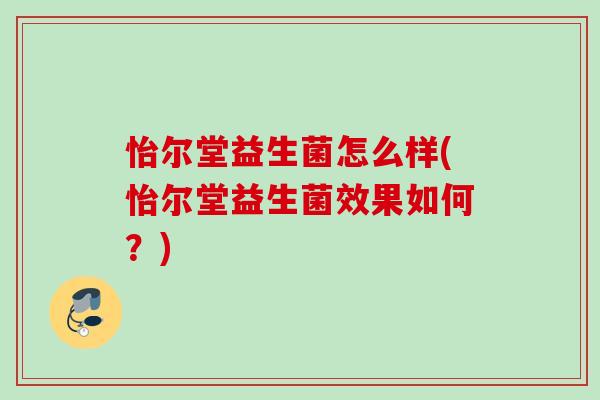 怡尔堂益生菌怎么样(怡尔堂益生菌效果如何？)