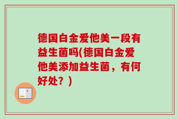 德国白金爱他美一段有益生菌吗(德国白金爱他美添加益生菌，有何好处？)
