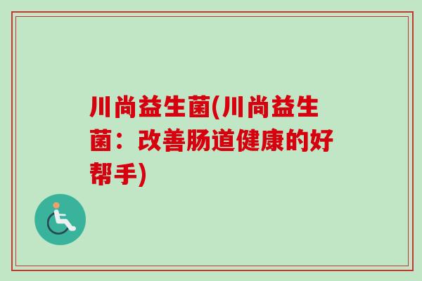 川尚益生菌(川尚益生菌：改善肠道健康的好帮手)