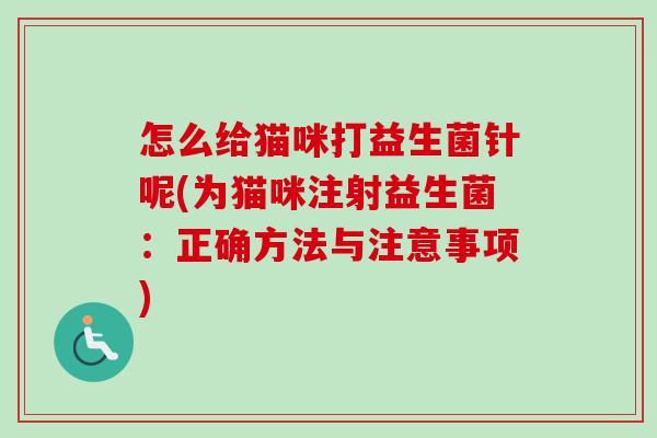 怎么给猫咪打益生菌针呢(为猫咪注射益生菌:正确方法与注意事项) 怎么给猫咪打益生菌针呢(为猫咪注射益生菌:正确方法与注意事项)