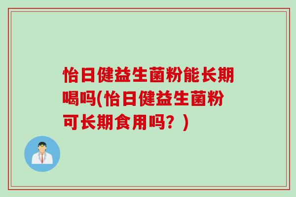 怡日健益生菌粉能长期喝吗(怡日健益生菌粉可长期食用吗？)