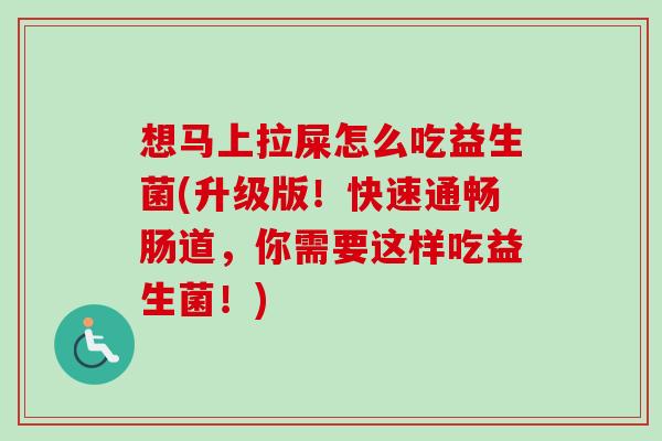 想马上拉屎怎么吃益生菌(升级版！快速通畅肠道，你需要这样吃益生菌！)
