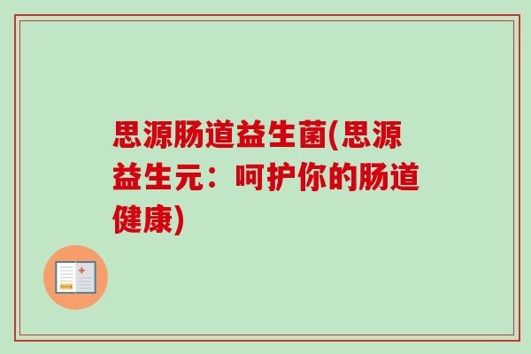 思源肠道益生菌(思源益生元:呵护你的肠道健康) 思源肠道益生菌(思源益生元:呵护你的肠道健康)