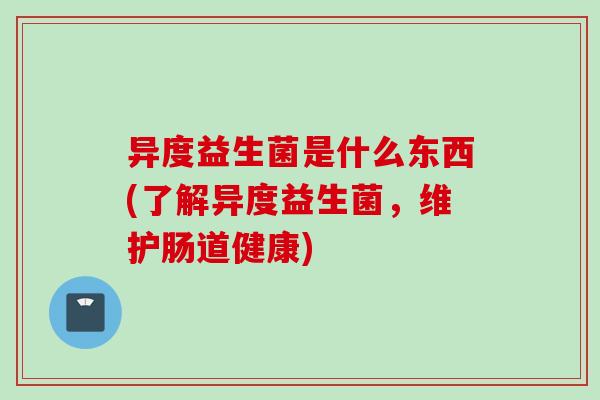 异度益生菌是什么东西(了解异度益生菌，维护肠道健康)