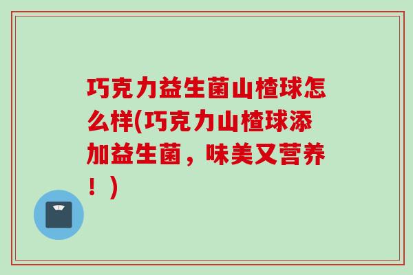 巧克力益生菌山楂球怎么样(巧克力山楂球添加益生菌,味美又营养!) 巧克力益生菌山楂球怎么样(巧克力山楂球添加益生菌,味美又营养!)
