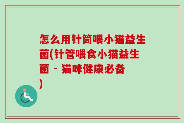 怎么用针筒喂小猫益生菌(针管喂食小猫益生菌 - 猫咪健康必备)