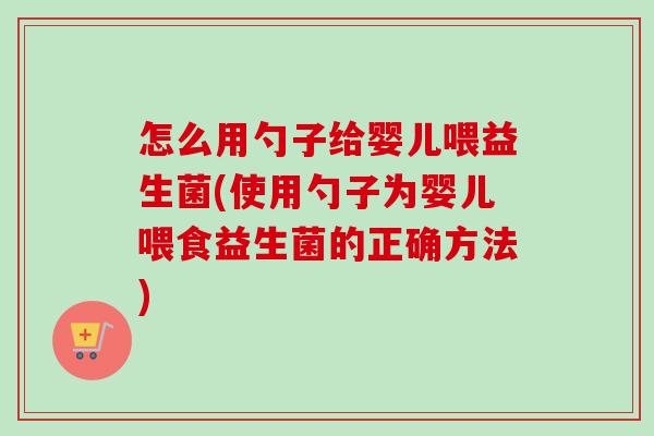 怎么用勺子给婴儿喂益生菌(使用勺子为婴儿喂食益生菌的正确方法) 怎么用勺子给婴儿喂益生菌(使用勺子为婴儿喂食益生菌的正确方法)