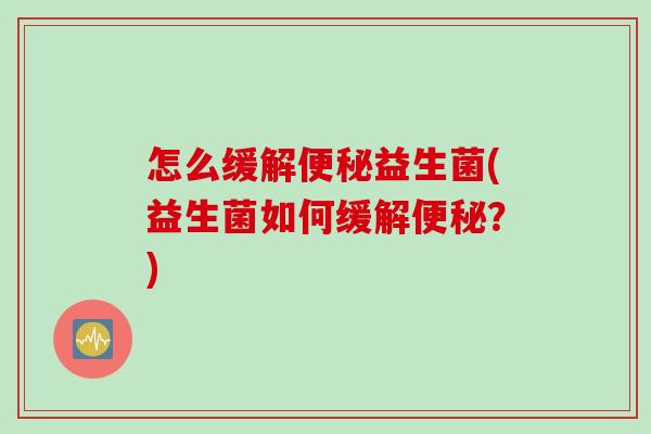 怎么缓解益生菌(益生菌如何缓解？)