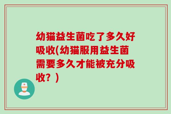 幼猫益生菌吃了多久好吸收(幼猫服用益生菌需要多久才能被充分吸收？)
