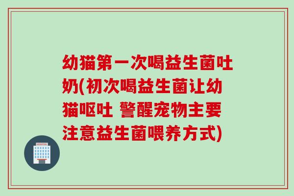 幼猫第一次喝益生菌吐奶(初次喝益生菌让幼猫 警醒宠物主要注意益生菌喂养方式)