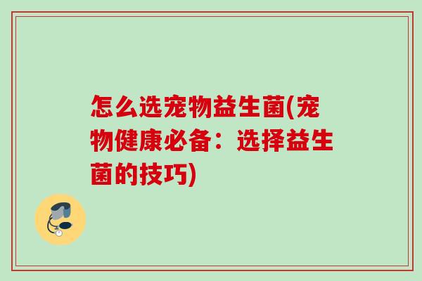 怎么选宠物益生菌(宠物健康必备：选择益生菌的技巧)