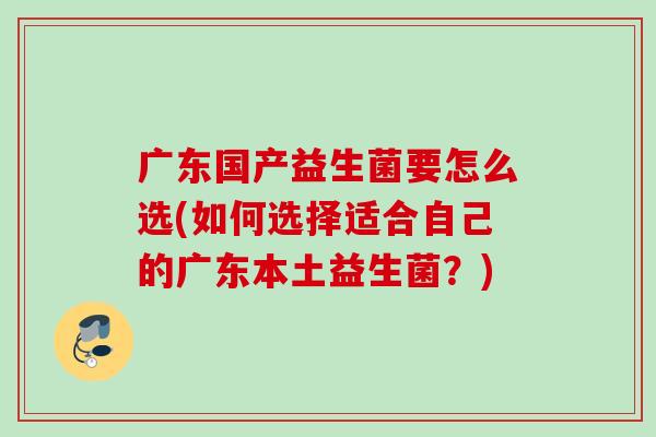 广东国产益生菌要怎么选(如何选择适合自己的广东本土益生菌?) 广东国产益生菌要怎么选(如何选择适合自己的广东本土益生菌?)