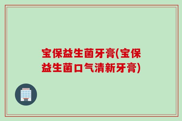 宝保益生菌牙膏(宝保益生菌口气清新牙膏)