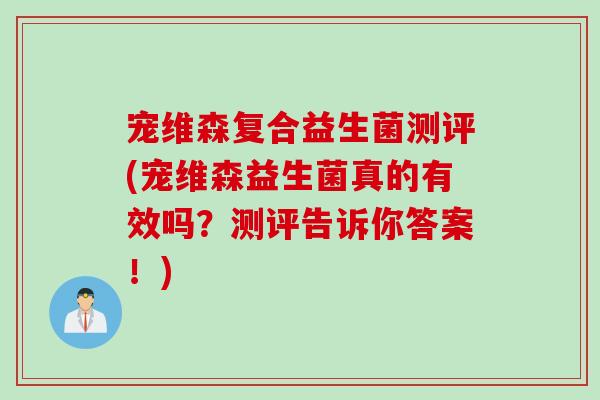 宠维森复合益生菌测评(宠维森益生菌真的有效吗?测评告诉你答案!) 宠维森复合益生菌测评(宠维森益生菌真的有效吗?测评告诉你答案!)