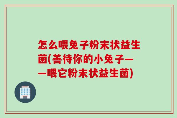 怎么喂兔子粉末状益生菌(善待你的小兔子——喂它粉末状益生菌)
