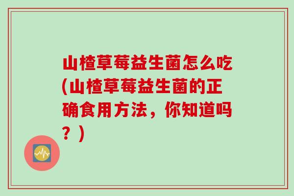 山楂草莓益生菌怎么吃(山楂草莓益生菌的正确食用方法,你知道吗?) 山楂草莓益生菌怎么吃(山楂草莓益生菌的正确食用方法,你知道吗?)