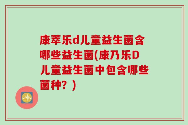 康萃乐d儿童益生菌含哪些益生菌(康乃乐D儿童益生菌中包含哪些菌种？)