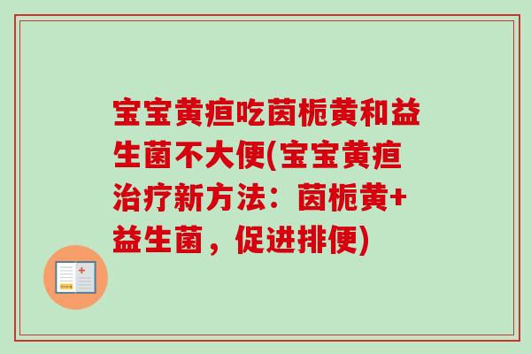 宝宝黄疸吃茵栀黄和益生菌不大便(宝宝黄疸新方法：茵栀黄+益生菌，促进排便)