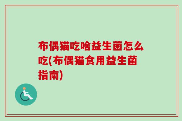 布偶猫吃啥益生菌怎么吃(布偶猫食用益生菌指南) 布偶猫吃啥益生菌怎么吃(布偶猫食用益生菌指南)